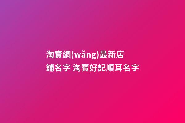 淘寶網(wǎng)最新店鋪名字 淘寶好記順耳名字